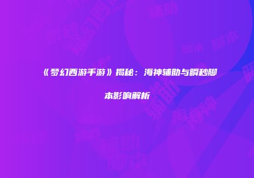 《梦幻西游手游》揭秘：海神辅助与瞬秒脚本影响解析