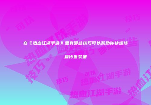在《热血江湖手游》里有哪些技巧可以帮助你快速修复传世装备