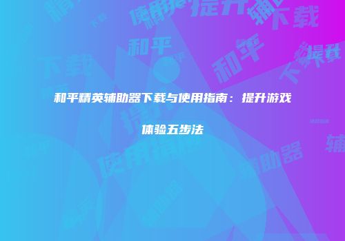 和平精英辅助器下载与使用指南：提升游戏体验五步法