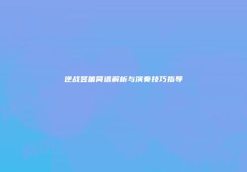 逆战竖笛简谱解析与演奏技巧指导