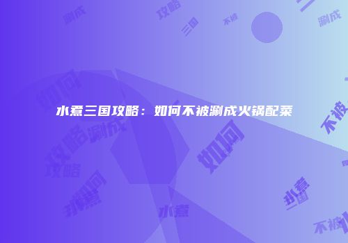 水煮三国攻略：如何不被涮成火锅配菜