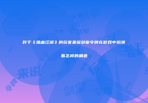 对于《热血江湖》的玩家来说剑皇令牌在游戏中扮演着怎样的角色