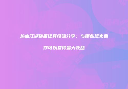 热血江湖装备提真经验分享：与哪些玩家合作可以获得最大收益