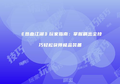 《热血江湖》玩家指南：掌握刷出尘技巧轻松获得极品装备