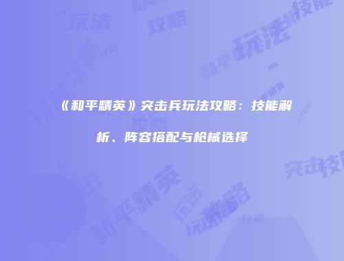 《和平精英》突击兵玩法攻略：技能解析、阵容搭配与枪械选择