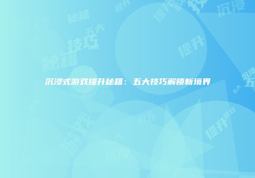 沉浸式游戏提升秘籍：五大技巧解锁新境界