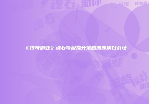 《传奇霸业》魂石等级提升策略助你横扫战场