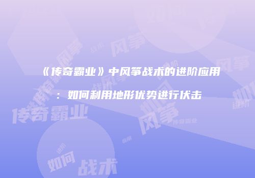 《传奇霸业》中风筝战术的进阶应用：如何利用地形优势进行伏击