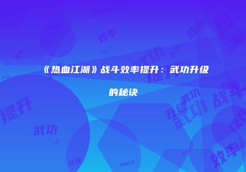 《热血江湖》战斗效率提升：武功升级的秘诀