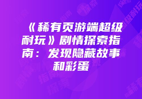 《稀有页游端超级耐玩》剧情探索指南：发现隐藏故事和彩蛋