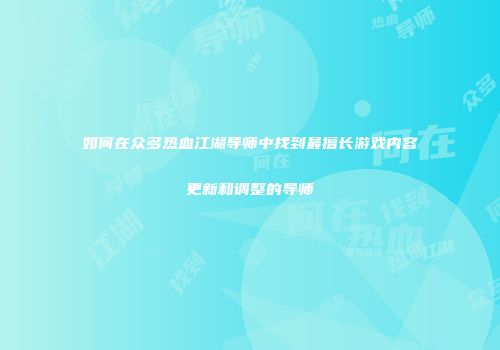 如何在众多热血江湖导师中找到最擅长游戏内容更新和调整的导师