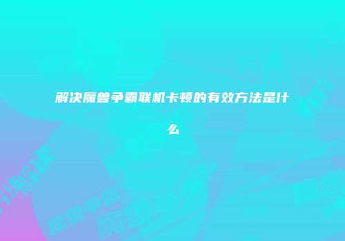 解决魔兽争霸联机卡顿的有效方法是什么