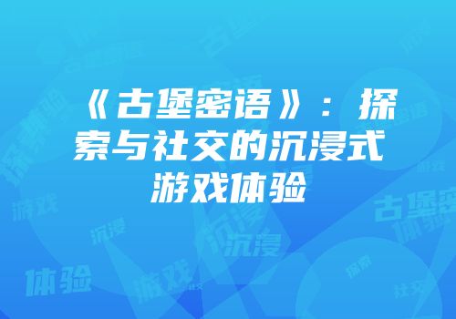 《古堡密语》：探索与社交的沉浸式游戏体验