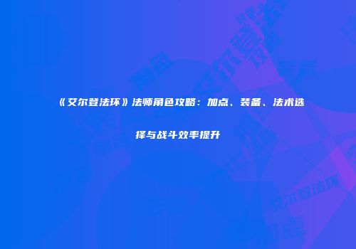 《艾尔登法环》法师角色攻略：加点、装备、法术选择与战斗效率提升