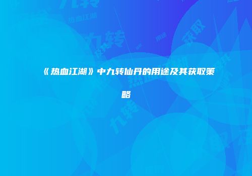 《热血江湖》中九转仙丹的用途及其获取策略
