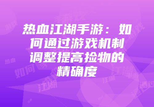热血江湖手游：如何通过游戏机制调整提高捡物的精确度