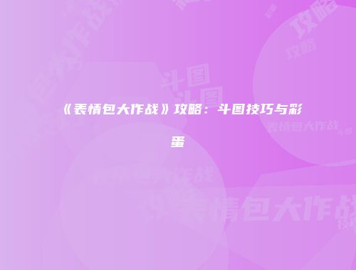 《表情包大作战》攻略：斗图技巧与彩蛋