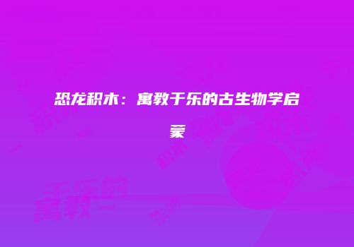 恐龙积木：寓教于乐的古生物学启蒙