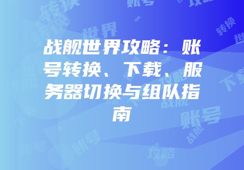 战舰世界攻略：账号转换、下载、服务器切换与组队指南