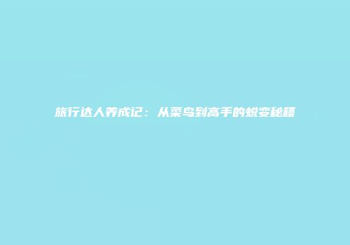 旅行达人养成记：从菜鸟到高手的蜕变秘籍