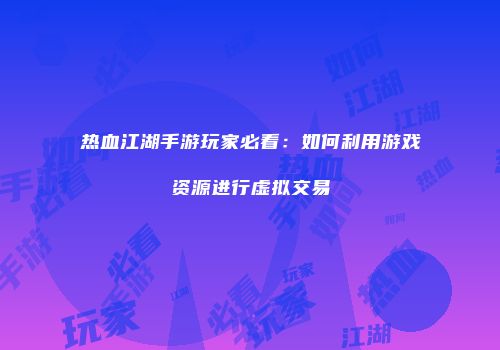 热血江湖手游玩家必看：如何利用游戏资源进行虚拟交易
