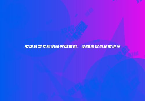 英雄联盟专属机械键盘攻略：品牌选择与轴体推荐