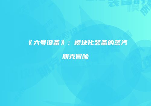《六号设备》：模块化装备的蒸汽朋克冒险