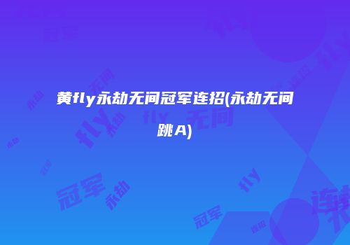 黄fly永劫无间冠军连招(永劫无间跳A)