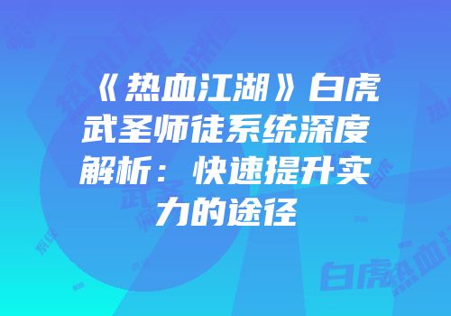 《热血江湖》白虎武圣师徒系统深度解析：快速提升实力的途径