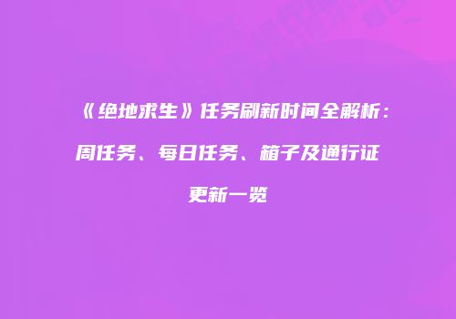 《绝地求生》任务刷新时间全解析：周任务、每日任务、箱子及通行证更新一览