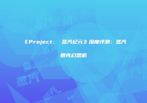 《Project： 蒸汽纪元》深度评测：蒸汽朋克幻想机