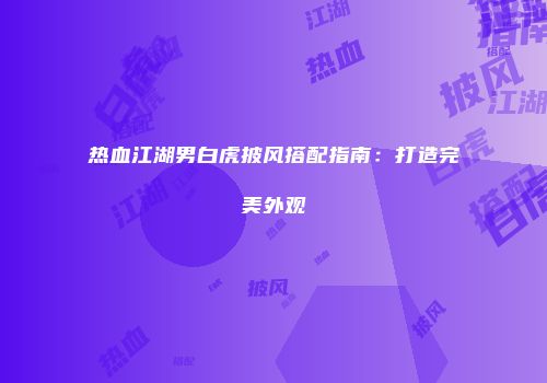 热血江湖男白虎披风搭配指南：打造完美外观