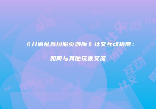 《刀剑乱舞国服页游版》社交互动指南：如何与其他玩家交流