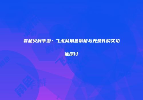 穿越火线手游：飞虎队角色解析与无条件购买功能探讨