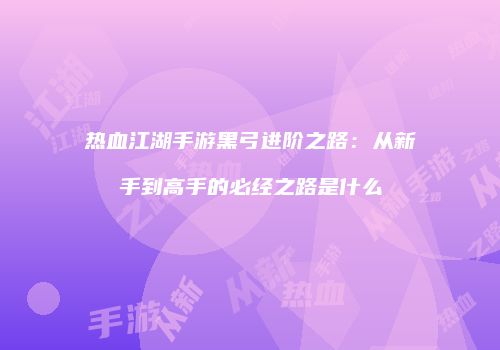 热血江湖手游黑弓进阶之路：从新手到高手的必经之路是什么