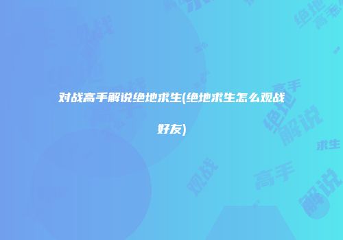 对战高手解说绝地求生(绝地求生怎么观战好友)