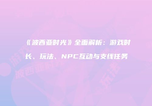 《波西亚时光》全面解析：游戏时长、玩法、NPC互动与支线任务