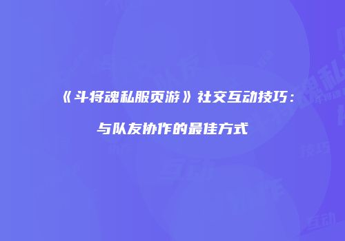 《斗将魂私服页游》社交互动技巧：与队友协作的最佳方式