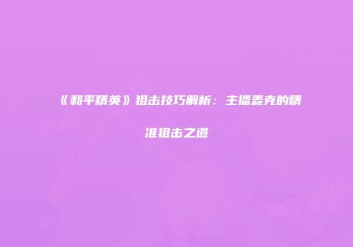 《和平精英》狙击技巧解析：主播麦克的精准狙击之道