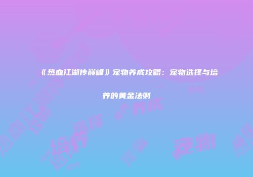 《热血江湖传巅峰》宠物养成攻略：宠物选择与培养的黄金法则