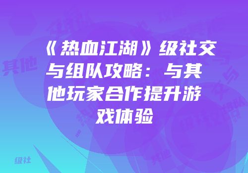 《热血江湖》级社交与组队攻略：与其他玩家合作提升游戏体验