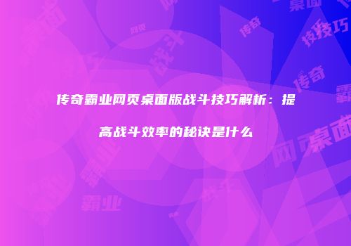 传奇霸业网页桌面版战斗技巧解析：提高战斗效率的秘诀是什么