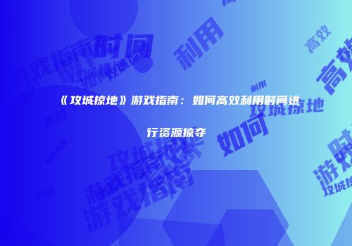 《攻城掠地》游戏指南：如何高效利用时间进行资源掠夺