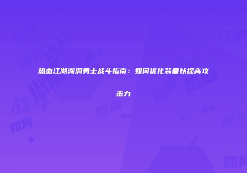 热血江湖湖洞勇士战斗指南：如何优化装备以提高攻击力
