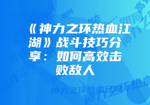 《神力之环热血江湖》战斗技巧分享：如何高效击败敌人