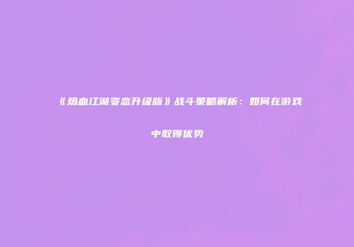 《热血江湖变态升级版》战斗策略解析:如何在游戏中取得优势