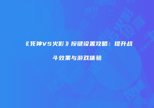 《死神VS火影》按键设置攻略：提升战斗效果与游戏体验