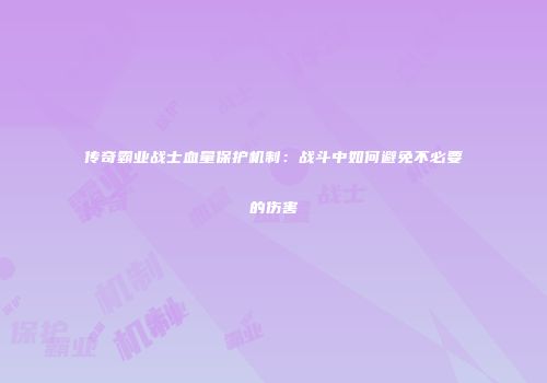传奇霸业战士血量保护机制：战斗中如何避免不必要的伤害