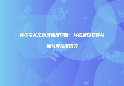 赛尔号龙系精灵捕捉攻略：详细步骤教你快速获取龙系精灵
