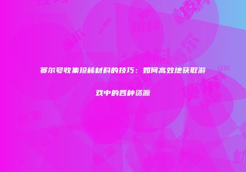 赛尔号收集珍稀材料的技巧：如何高效地获取游戏中的各种资源